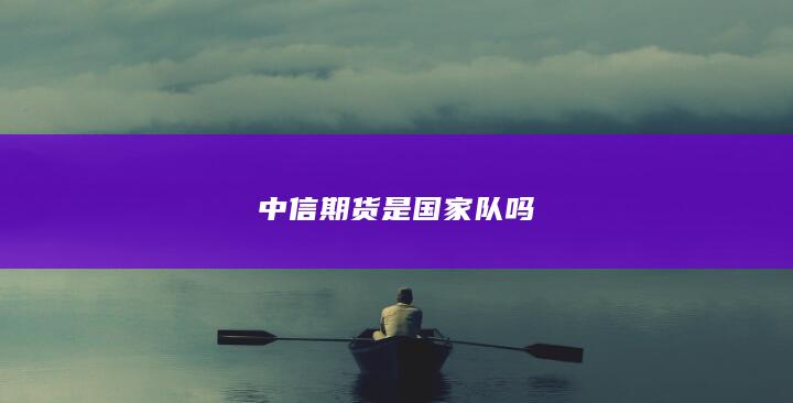 中信期貨是國家隊嗎