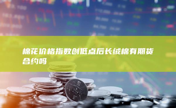 棉花價格指數(shù)創(chuàng)低點(diǎn)后