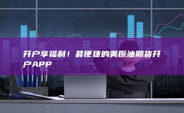 開(kāi)戶享福利！最便捷的美原油期貨開(kāi)戶APP