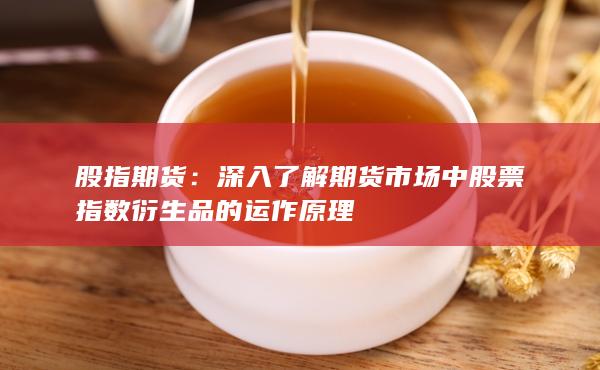 深入了解期貨市場中股票指數(shù)衍生品的運(yùn)作原理