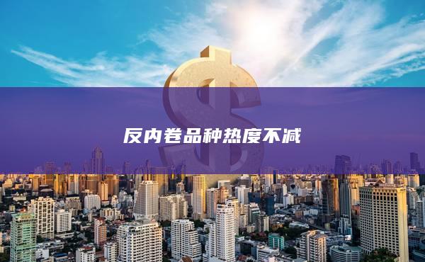 反內(nèi)卷品種熱度不減