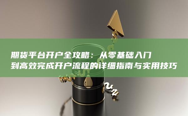 從零基礎(chǔ)入門到高效完成開戶流程的詳細指南與實用技巧