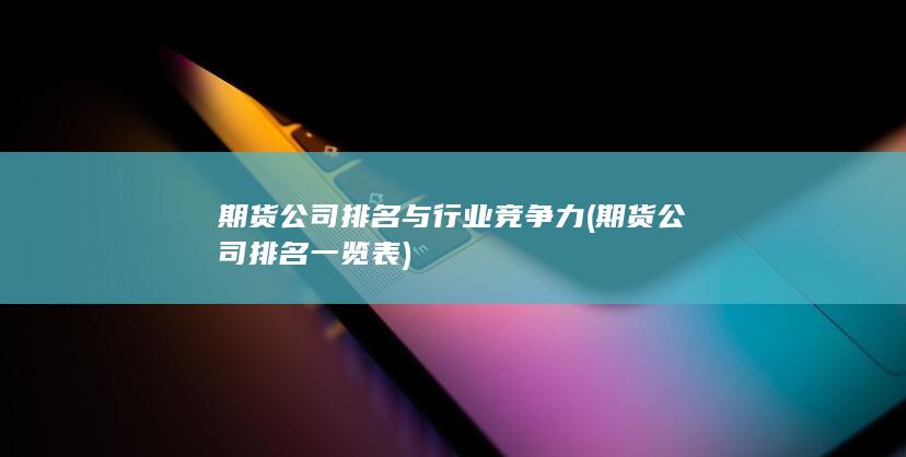 期貨公司排名與行業(yè)競(jìng)爭(zhēng)力