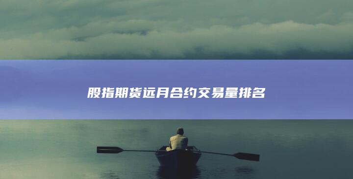 股指期貨遠(yuǎn)月合約交易量排名
