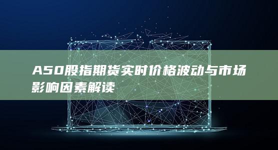 A50股指期貨實(shí)時(shí)價(jià)格波動(dòng)與市場影響因素解讀