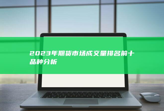 2023年期貨市場(chǎng)成交量排名前十品種分析
