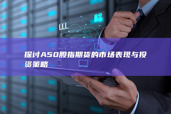 探討A50股指期貨的市場表現(xiàn)與投資策略