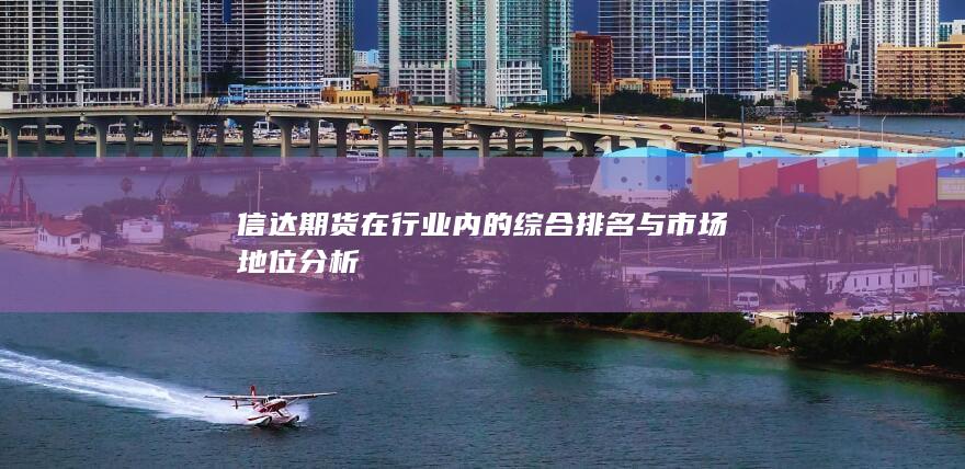 信達(dá)期貨在行業(yè)內(nèi)的綜合排名與市場地位分析