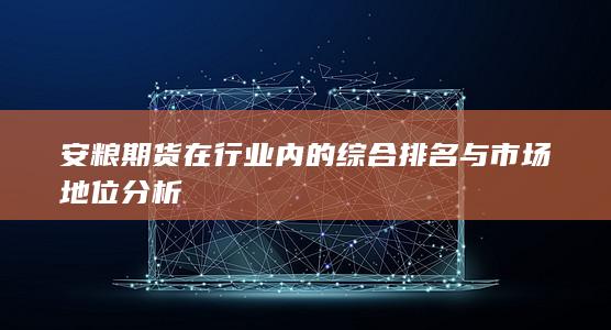 安糧期貨在行業(yè)內(nèi)的綜合排名與市場地位分析
