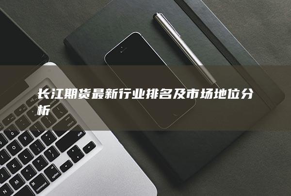 長(zhǎng)江期貨最新行業(yè)排名及市場(chǎng)地位分析