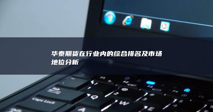 華泰期貨在行業(yè)內(nèi)的綜合排名及市場(chǎng)地位分析