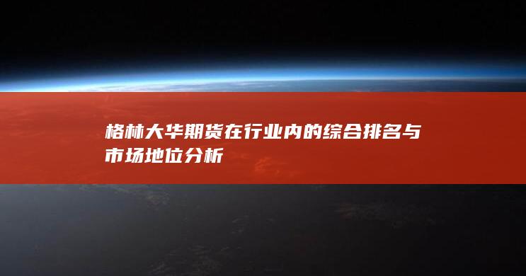格林大華期貨在行業(yè)內(nèi)的綜合排名與市場(chǎng)地位分析