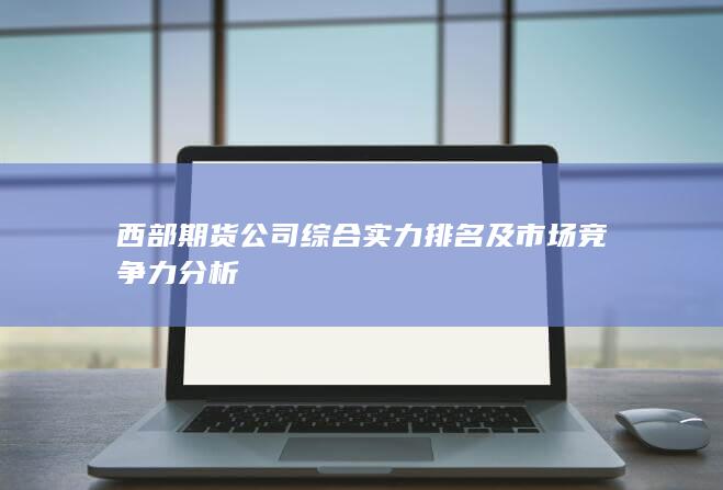 西部期貨公司綜合實力排名及市場競爭力分析