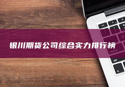 銀川期貨公司綜合實(shí)力排行榜