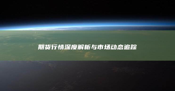 期貨行情深度解析與市場(chǎng)動(dòng)態(tài)追蹤