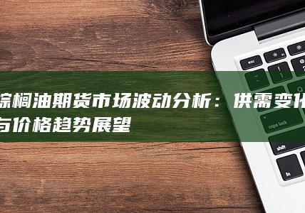 供需變化與價(jià)格趨勢(shì)展望