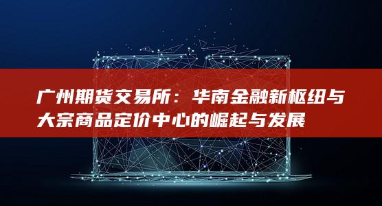 華南金融新樞紐與大宗商品定價中心的崛起與發(fā)展