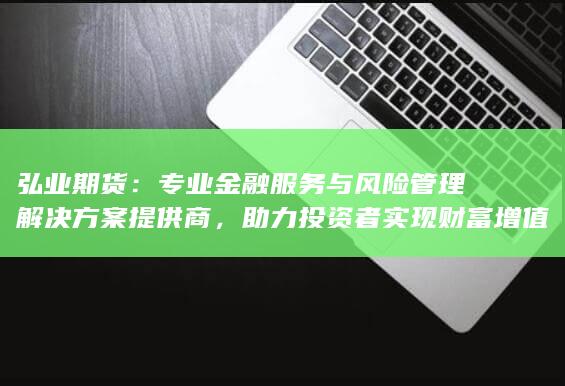 弘業(yè)期貨：專(zhuān)業(yè)金融服務(wù)與風(fēng)險(xiǎn)管理解決方案提供商，助力投資者實(shí)現(xiàn)財(cái)富增值