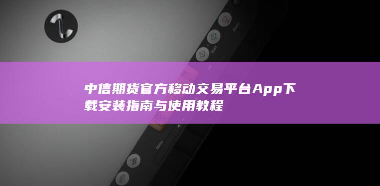 中信期貨官方移動(dòng)交易平臺(tái)App下載安裝指南與使用教程