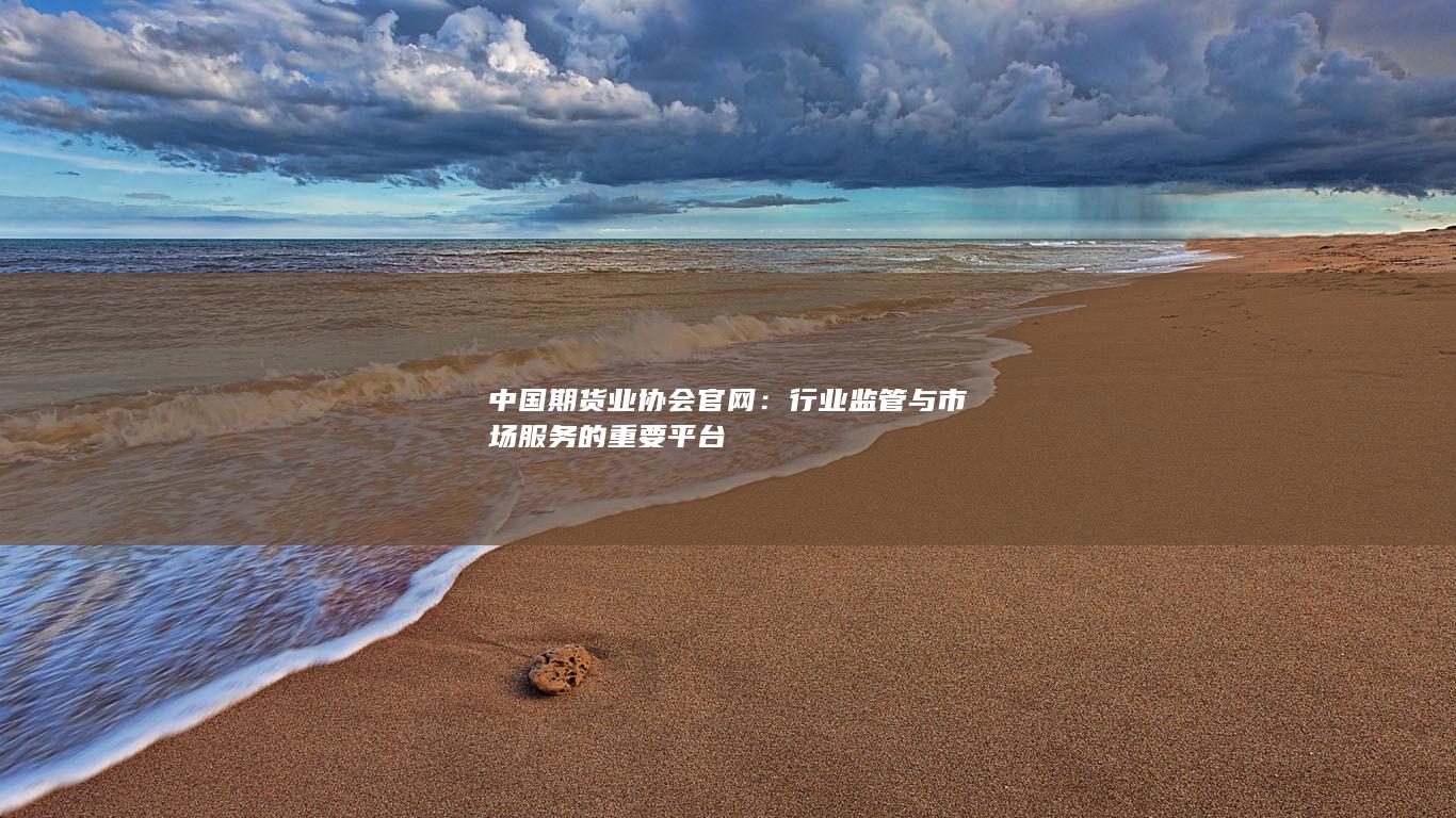中國(guó)期貨業(yè)協(xié)會(huì)官網(wǎng)：行業(yè)監(jiān)管與市場(chǎng)服務(wù)的重要平臺(tái)