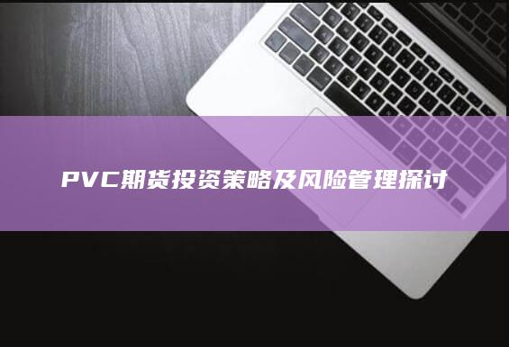 PVC期貨投資策略及風(fēng)險(xiǎn)管理探討