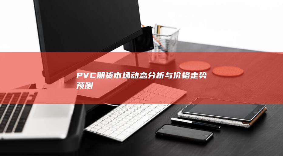 PVC期貨市場動態(tài)分析與價格走勢預(yù)測