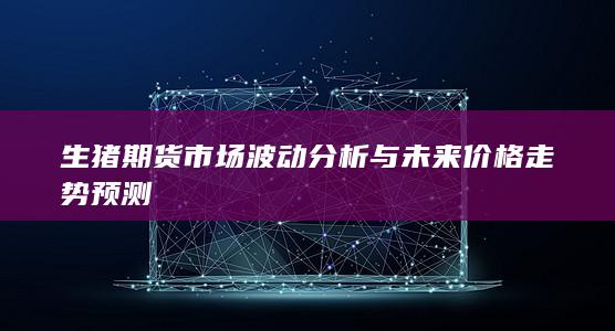 生豬期貨市場波動分析與未來價格走勢預測