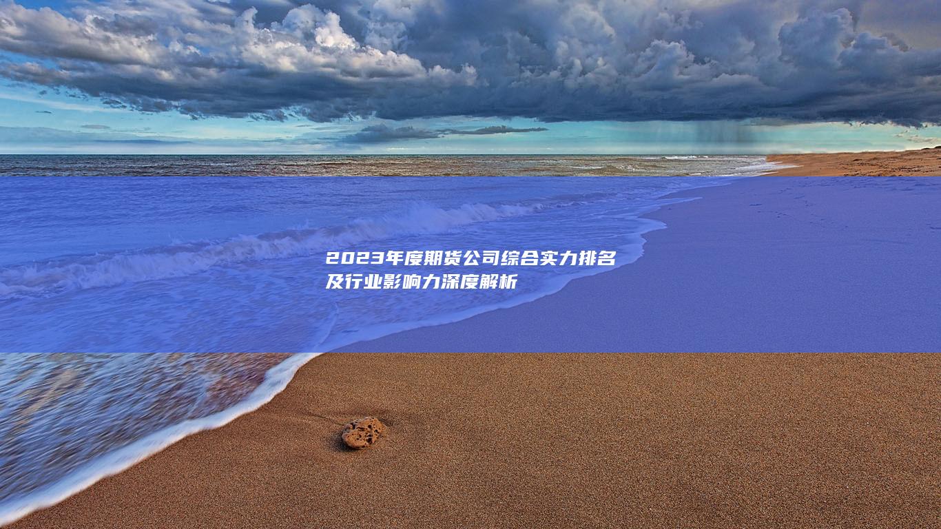 2023年度期貨公司綜合實(shí)力排名及行業(yè)影響力深度解析