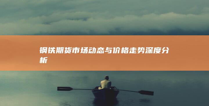 鋼鐵期貨市場(chǎng)動(dòng)態(tài)與價(jià)格走勢(shì)深度分析