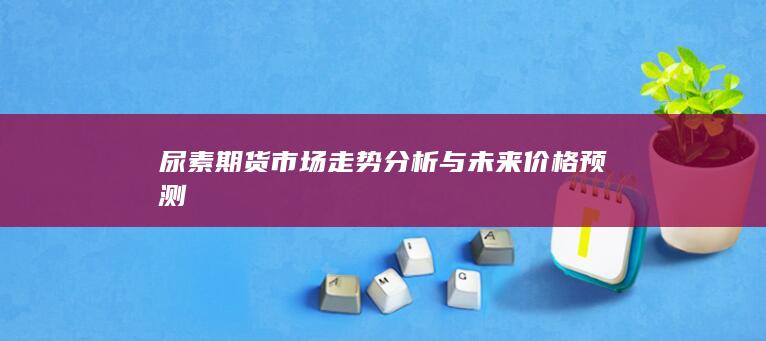 尿素期貨市場走勢分析與未來價格預(yù)測