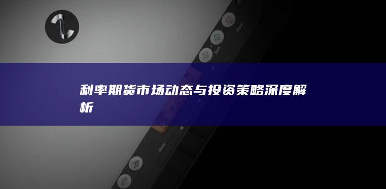 利率期貨市場(chǎng)動(dòng)態(tài)與投資策略深度解析