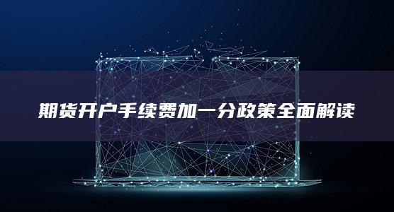 期貨開戶手續(xù)費加一分政策全面解讀