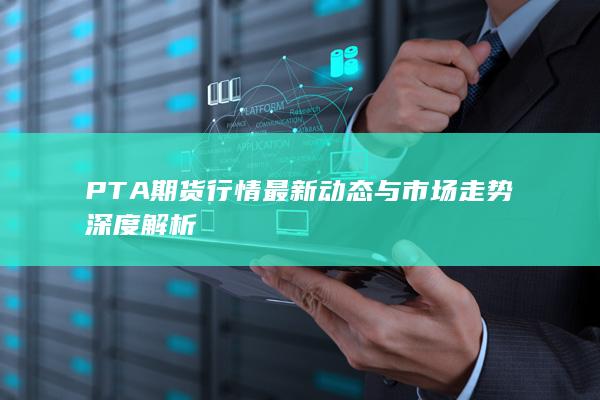 PTA期貨行情最新動態(tài)與市場走勢深度解析