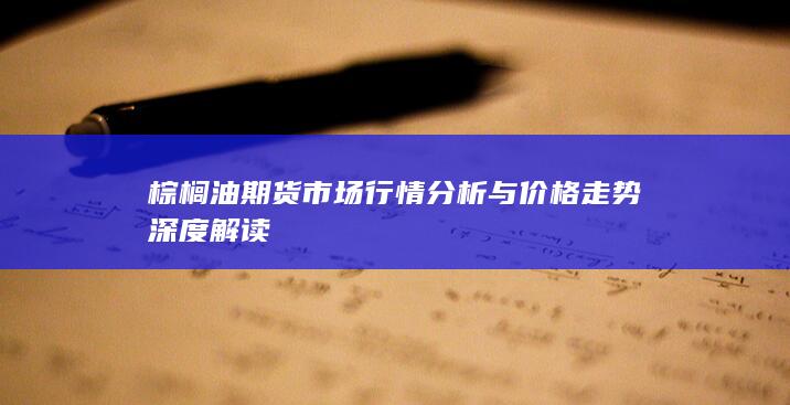 棕櫚油期貨市場行情分析與價格走勢深度解讀