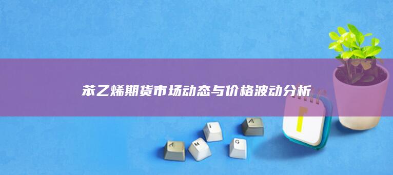 苯乙烯期貨市場(chǎng)動(dòng)態(tài)與價(jià)格波動(dòng)分析