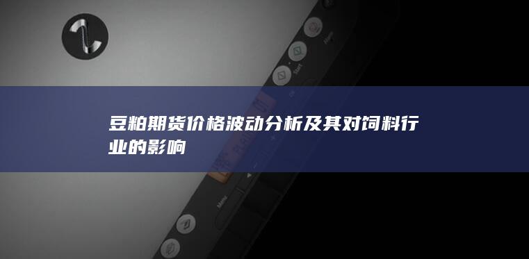 豆粕期貨價格波動分析及其對飼料行業(yè)的影響