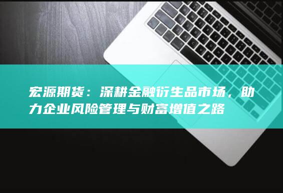 助力企業(yè)風(fēng)險(xiǎn)管理與財(cái)富增值之路