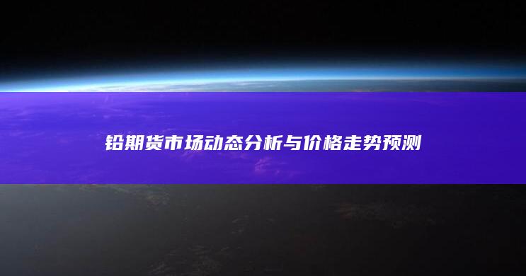 鉛期貨市場(chǎng)動(dòng)態(tài)分析與價(jià)格走勢(shì)預(yù)測(cè)
