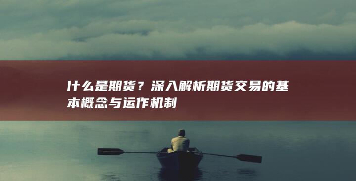 深入解析期貨交易的基本概念與運(yùn)作機(jī)制