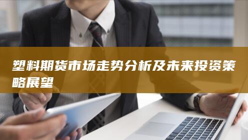 塑料期貨市場(chǎng)走勢(shì)分析及未來投資策略展望