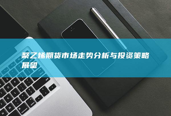 聚乙烯期貨市場(chǎng)走勢(shì)分析與投資策略展望