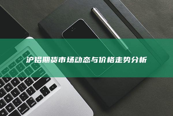 滬鋁期貨市場動態(tài)與價格走勢分析