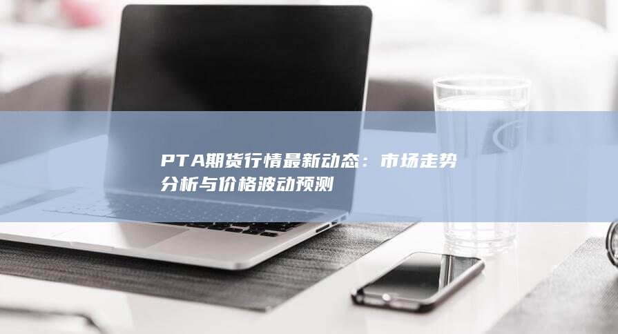 PTA期貨行情最新動(dòng)態(tài)