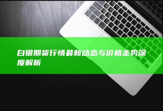白銀期貨行情最新動態(tài)與價(jià)格走勢深度解析