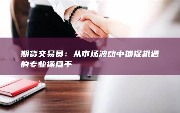 從市場(chǎng)波動(dòng)中捕捉機(jī)遇的專(zhuān)業(yè)操盤(pán)手