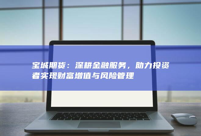 助力投資者實(shí)現(xiàn)財(cái)富增值與風(fēng)險(xiǎn)管理