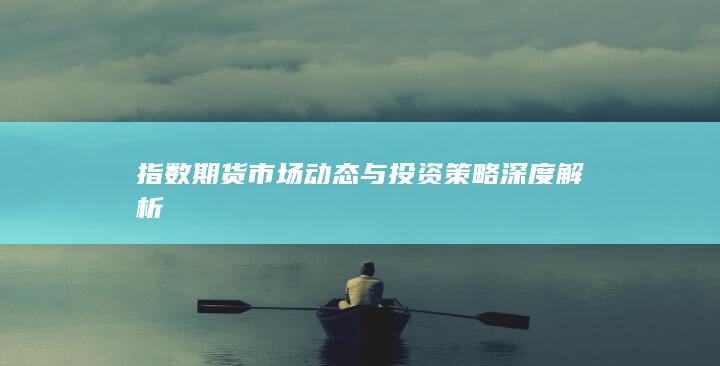 指數(shù)期貨市場(chǎng)動(dòng)態(tài)與投資策略深度解析