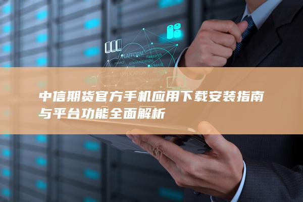 中信期貨官方手機應用下載安裝指南與平臺功能全面解析
