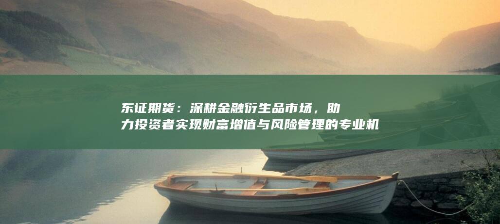 助力投資者實現(xiàn)財富增值與風險管理的專業(yè)機構