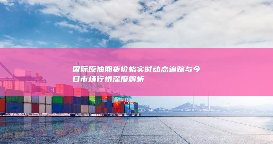 國(guó)際原油期貨價(jià)格實(shí)時(shí)動(dòng)態(tài)追蹤與今日市場(chǎng)行情深度解析